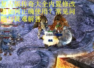 复古版传奇大全内置修改器如何正确使用？常见问题与疑难解答