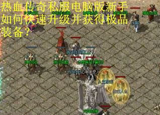 热血传奇私服电脑版新手如何快速升级并获得极品装备？