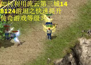 如何利用流云第三城148124游坦之快速提升传奇游戏等级？
