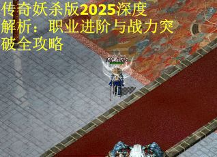 传奇妖杀版2025深度解析：职业进阶与战力突破全攻略