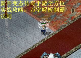 新开变态传奇手游全方位实战攻略：万字解析制霸法则