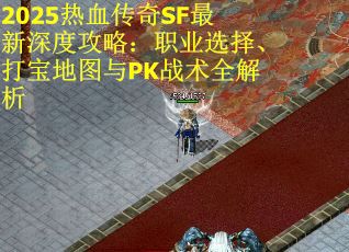 2025热血传奇SF最新深度攻略：职业选择、打宝地图与PK战术全解析
